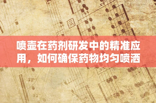 喷壶在药剂研发中的精准应用，如何确保药物均匀喷洒？