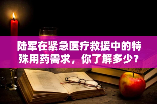 陆军在紧急医疗救援中的特殊用药需求，你了解多少？