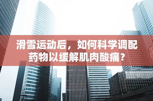 滑雪运动后，如何科学调配药物以缓解肌肉酸痛？
