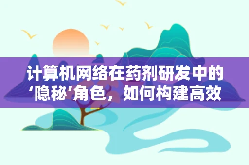 计算机网络在药剂研发中的‘隐秘’角色，如何构建高效数据传输的桥梁？