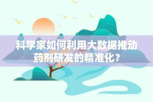 科学家如何利用大数据推动药剂研发的精准化？