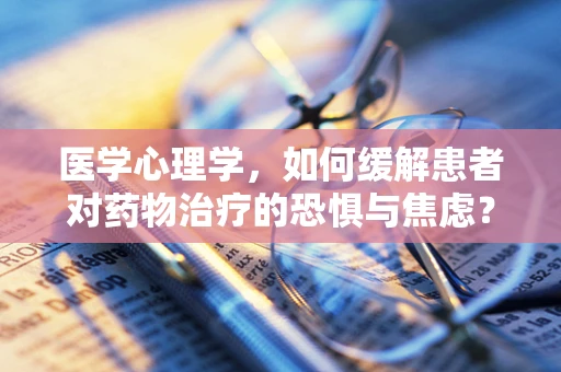 医学心理学，如何缓解患者对药物治疗的恐惧与焦虑？