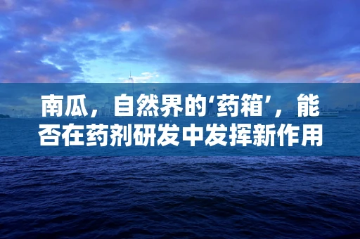 南瓜，自然界的‘药箱’，能否在药剂研发中发挥新作用？
