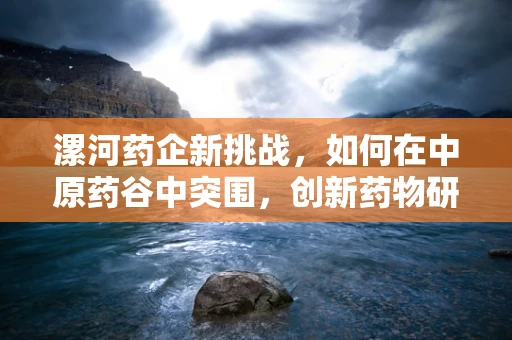 漯河药企新挑战，如何在中原药谷中突围，创新药物研发的绿色之路？