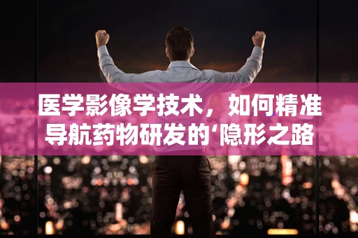 医学影像学技术，如何精准导航药物研发的‘隐形之路’？
