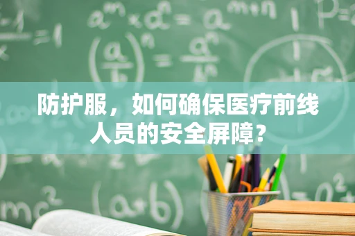 防护服，如何确保医疗前线人员的安全屏障？