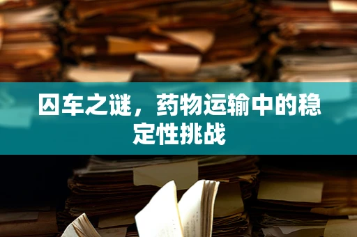 囚车之谜，药物运输中的稳定性挑战