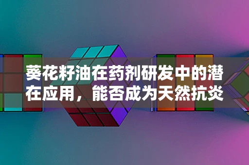 葵花籽油在药剂研发中的潜在应用，能否成为天然抗炎药物的突破口？