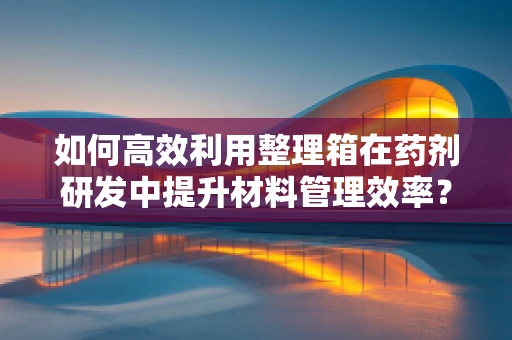 如何高效利用整理箱在药剂研发中提升材料管理效率？