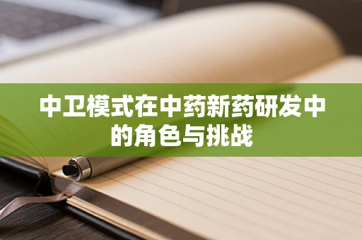 中卫模式在中药新药研发中的角色与挑战