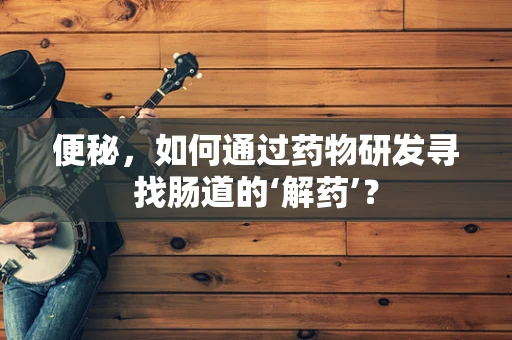 便秘，如何通过药物研发寻找肠道的‘解药’？