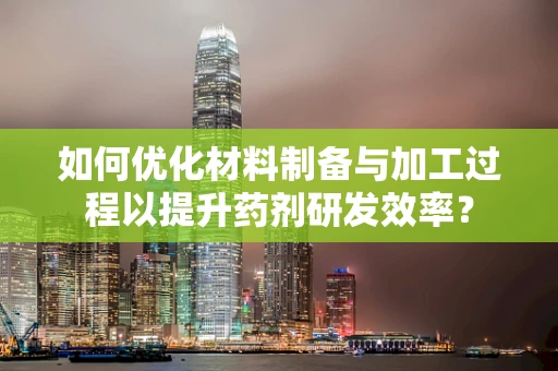如何优化材料制备与加工过程以提升药剂研发效率？