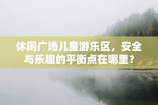休闲广场儿童游乐区，安全与乐趣的平衡点在哪里？
