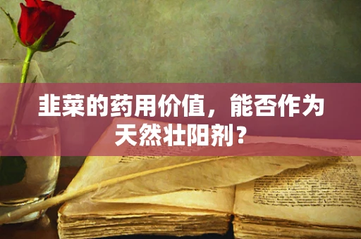 韭菜的药用价值，能否作为天然壮阳剂？