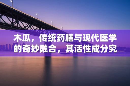 木瓜，传统药膳与现代医学的奇妙融合，其活性成分究竟如何影响健康？