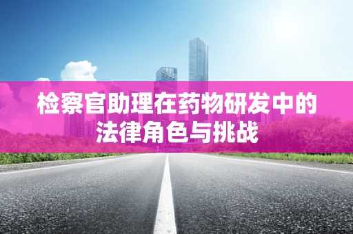 检察官助理在药物研发中的法律角色与挑战