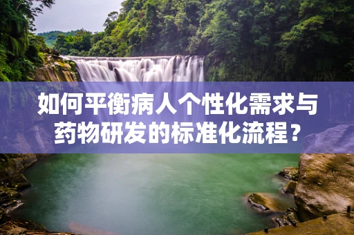 如何平衡病人个性化需求与药物研发的标准化流程？