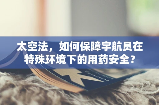 太空法，如何保障宇航员在特殊环境下的用药安全？