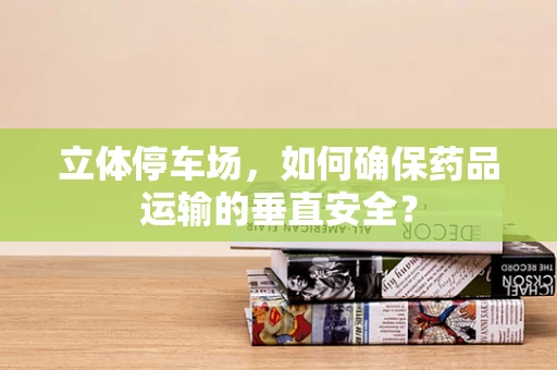 立体停车场，如何确保药品运输的垂直安全？