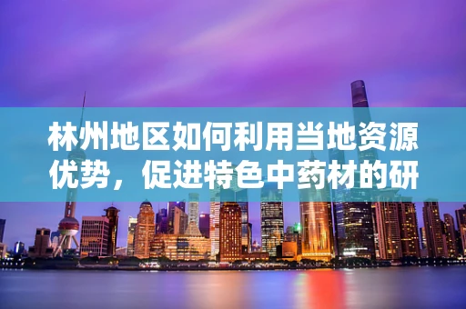 林州地区如何利用当地资源优势，促进特色中药材的研发与应用？