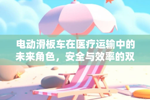 电动滑板车在医疗运输中的未来角色，安全与效率的双重考量