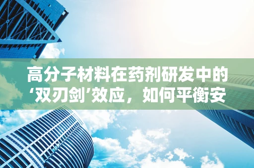 高分子材料在药剂研发中的‘双刃剑’效应，如何平衡安全与效能？