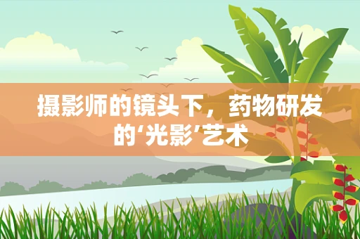 摄影师的镜头下，药物研发的‘光影’艺术