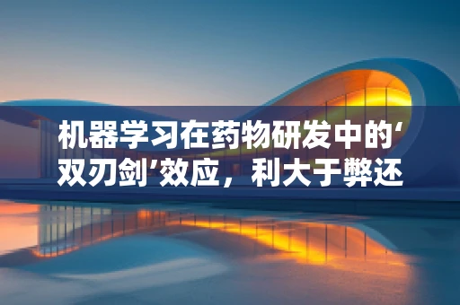 机器学习在药物研发中的‘双刃剑’效应，利大于弊还是弊大于利？