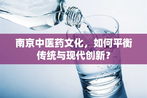 南京中医药文化，如何平衡传统与现代创新？