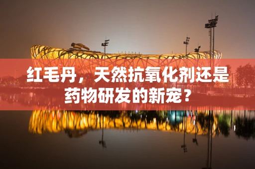 红毛丹，天然抗氧化剂还是药物研发的新宠？