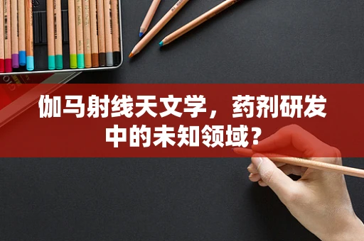 伽马射线天文学，药剂研发中的未知领域？