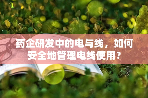 药企研发中的电与线，如何安全地管理电线使用？