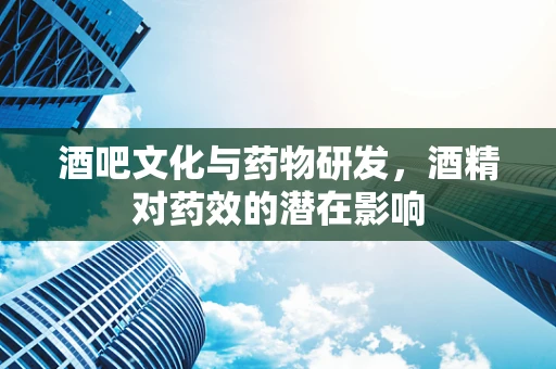 酒吧文化与药物研发，酒精对药效的潜在影响
