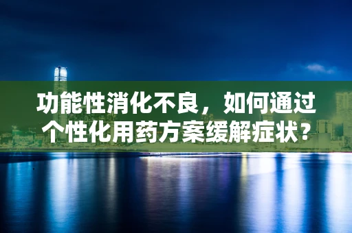 功能性消化不良，如何通过个性化用药方案缓解症状？