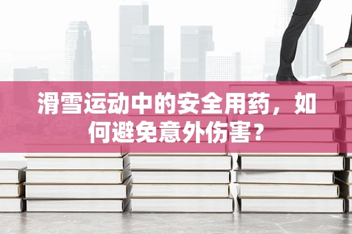 滑雪运动中的安全用药，如何避免意外伤害？