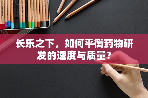 长乐之下，如何平衡药物研发的速度与质量？