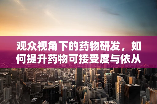 观众视角下的药物研发，如何提升药物可接受度与依从性？