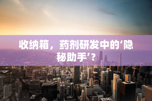 收纳箱，药剂研发中的‘隐秘助手’？
