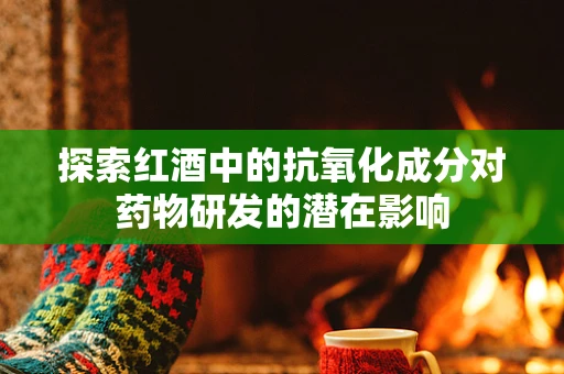探索红酒中的抗氧化成分对药物研发的潜在影响