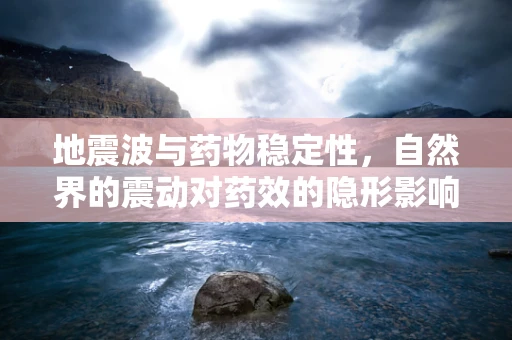 地震波与药物稳定性，自然界的震动对药效的隐形影响？