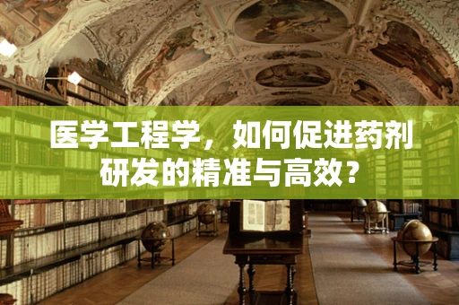 医学工程学，如何促进药剂研发的精准与高效？