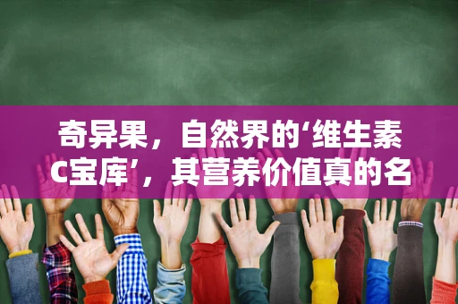奇异果，自然界的‘维生素C宝库’，其营养价值真的名副其实吗？
