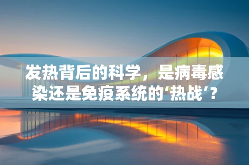 发热背后的科学，是病毒感染还是免疫系统的‘热战’？