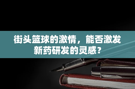 街头篮球的激情，能否激发新药研发的灵感？