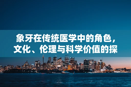 象牙在传统医学中的角色，文化、伦理与科学价值的探索