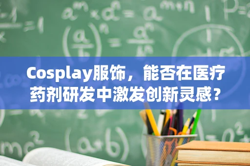 Cosplay服饰，能否在医疗药剂研发中激发创新灵感？