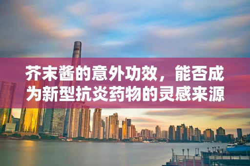 芥末酱的意外功效，能否成为新型抗炎药物的灵感来源？