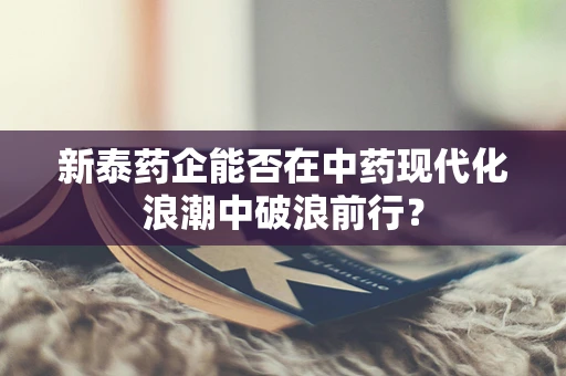 新泰药企能否在中药现代化浪潮中破浪前行？