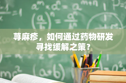 荨麻疹，如何通过药物研发寻找缓解之策？