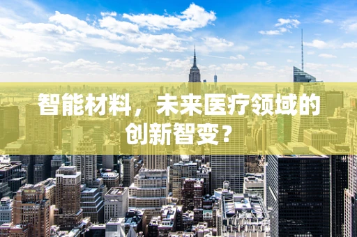 智能材料，未来医疗领域的创新智变？